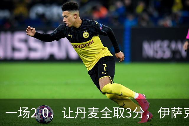 一场2-0，让丹麦全取3分，伊萨克森进球，霍伊伦哑火：进球被吹掉