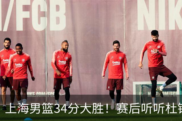 上海男篮34分大胜！赛后听听杜锋、杨鸣、杨毅、教练卢伟怎么说