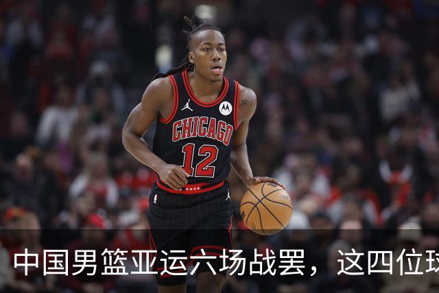 中国男篮亚运六场战罢，这四位球员或将被“退货”，郭士强尽了全力
