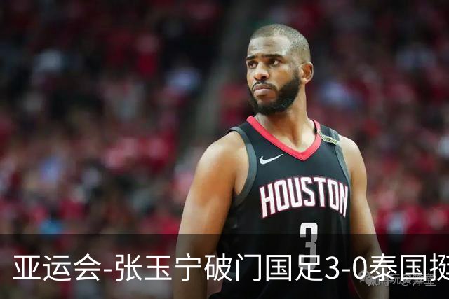 亚运会-张玉宁破门国足3-0泰国挺进4强 半决赛将对阵韩国