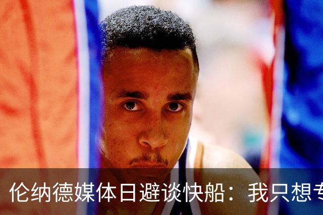 伦纳德媒体日避谈快船：我只想专注于猛龙