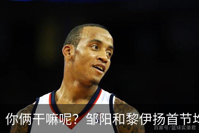你俩干嘛呢？邹阳&黎伊扬首节均未出手 数据栏全部为0