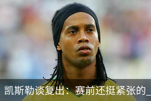 凯斯勒谈复出：赛前还挺紧张的 上场之后感觉非常好