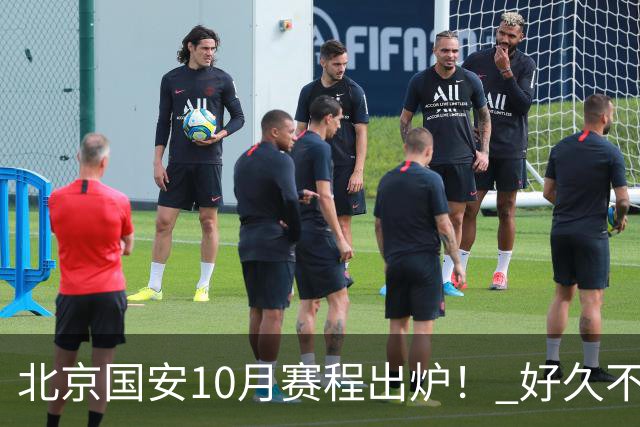 北京国安10月赛程出炉！ 好久不见孔特也是出现在训练场！