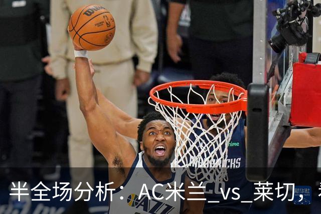 半全场分析：AC米兰 vs 莱切，看好米兰本场顺利打出