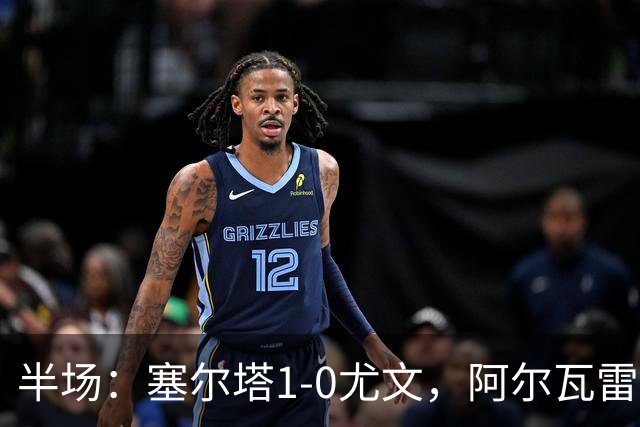 半场：塞尔塔1-0尤文，阿尔瓦雷斯首开纪录