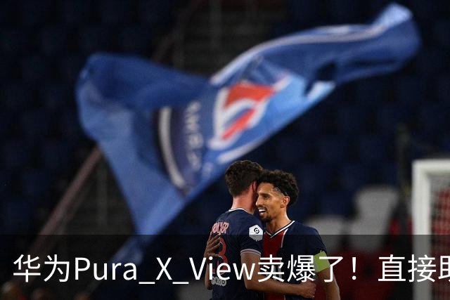 华为Pura X View卖爆了！直接助力品牌份额创周度新高
