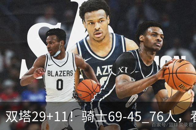 双塔29+11！骑士69-45 76人，看数据，他是头号功臣！