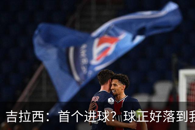 吉拉西：首个进球？球正好落到我这里，我只是顺势完成了射门