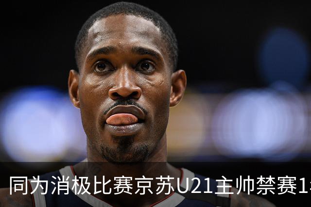 同为消极比赛京苏U21主帅禁赛1年 李楠为何被禁3年春哥5年？