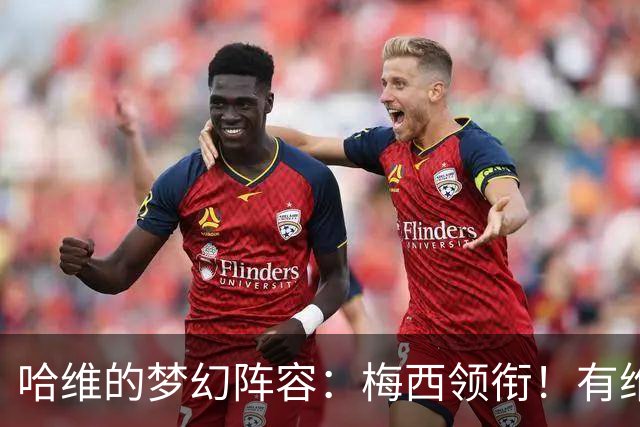 哈维的梦幻阵容：梅西领衔！有维蒂尼亚、没C罗！