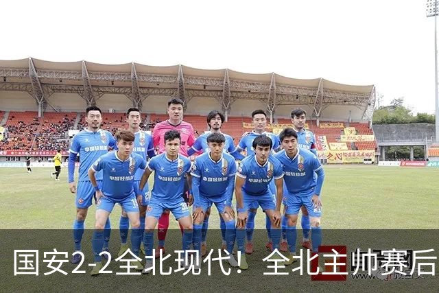 国安2-2全北现代！全北主帅赛后复盘：从工体拿1分，我觉得可以！