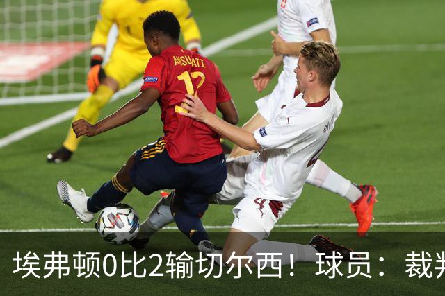 埃弗顿0比2输切尔西！球员：裁判头上装摄像机，比赛围着裁判转