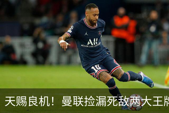天赐良机！曼联捡漏死敌两大王牌！亿元巨星有望半价拿下
