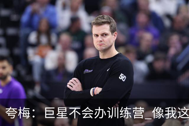 夸梅：巨星不会办训练营 像我这样的角色球员才会回基层教下一代