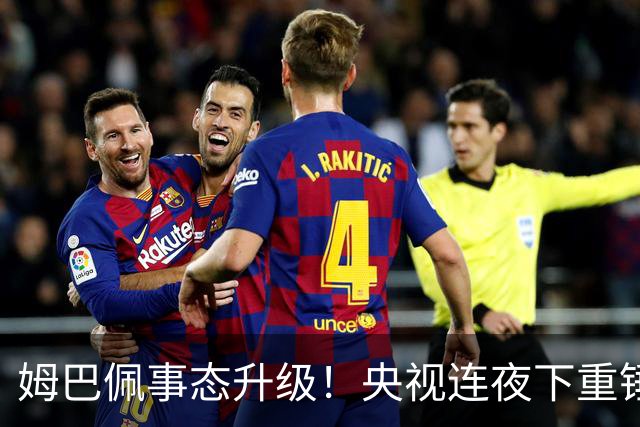 姆巴佩事态升级！央视连夜下重锤，法国球员将迎3大噩耗！