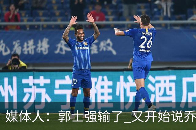 媒体人：郭士强输了 又开始说乔尔杰维奇行了？那有点可笑了
