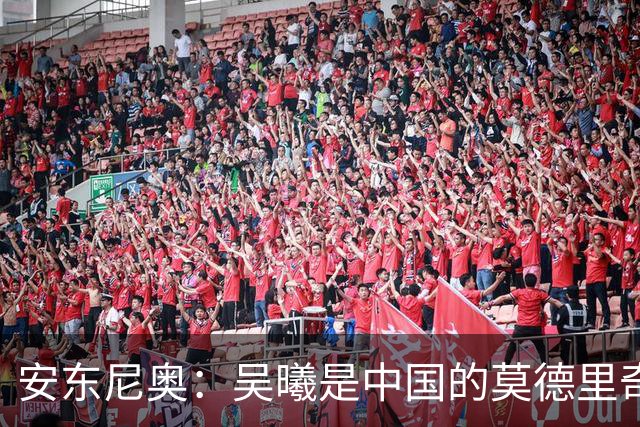 安东尼奥：吴曦是中国的莫德里奇；张玉宁与球队完美契合
