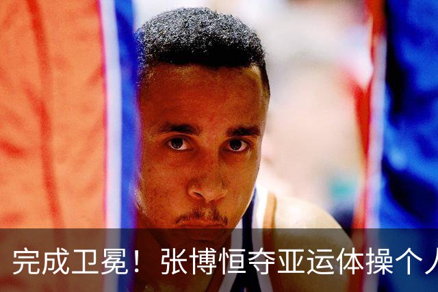 完成卫冕！张博恒夺亚运体操个人全能金牌 击败两位日本奥运冠军