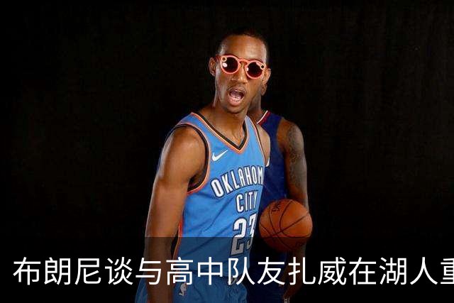 布朗尼谈与高中队友扎威在湖人重聚：这非常棒 会为他提供帮助