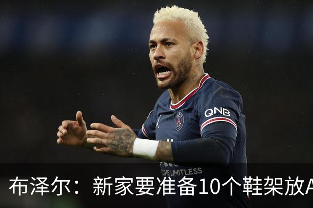 布泽尔：新家要准备10个鞋架放AJ 我的厨艺目前还只是新秀水平