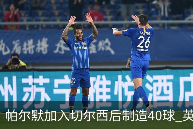 帕尔默加入切尔西后制造40球 英超同期第一人
