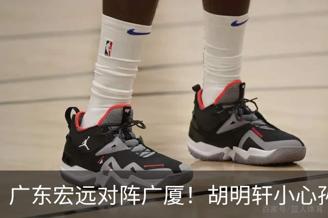 广东宏远对阵广厦！胡明轩小心孙铭徽，陈海涛拒绝3连败