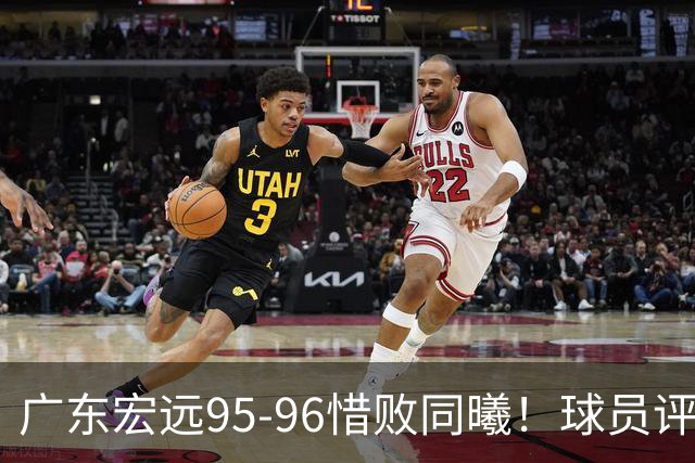 广东宏远95-96惜败同曦！球员评分：4人满分，2人良好，1人不合格
