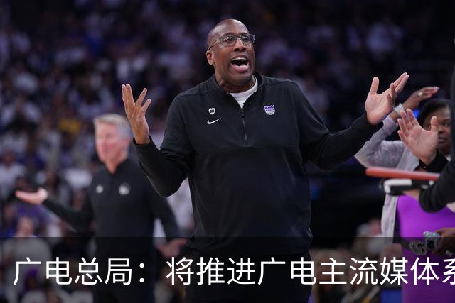 广电总局：将推进广电主流媒体系统性变革和新型媒体建设