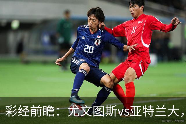 彩经前瞻：尤文图斯vs亚特兰大，看好尤文主场小胜过关
