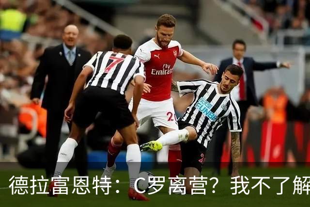 德拉富恩特：C罗离营？我不了解相关信息，无法评价