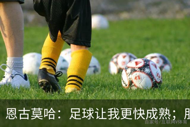 恩古莫哈：足球让我更快成熟；朋友们老是吐槽我太爱笑了