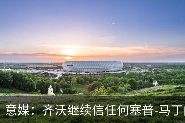 意媒：齐沃继续信任何塞普-马丁内斯，欧冠对阵矿工仍将首发