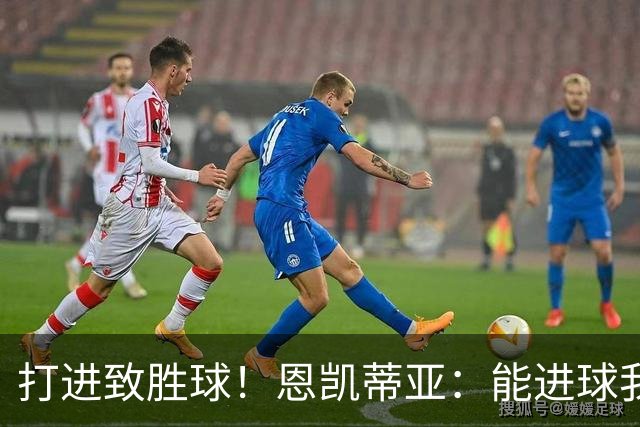 打进致胜球！恩凯蒂亚：能进球我非常开心，我们渴望捧起冠军奖杯