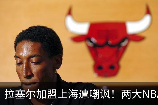 拉塞尔加盟上海遭嘲讽！两大NBA球星喊话：打CBA从来都不丢人