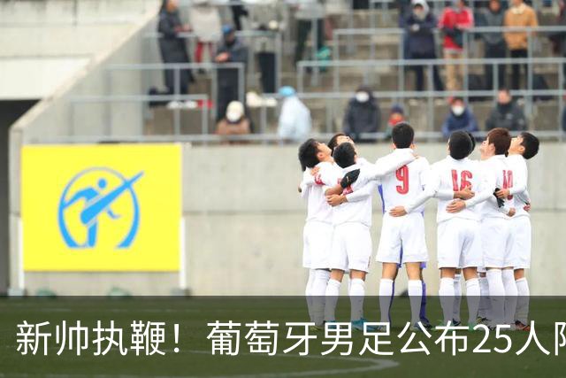 新帅执鞭！葡萄牙男足公布25人阵容：41岁C罗延续23年国家队征程