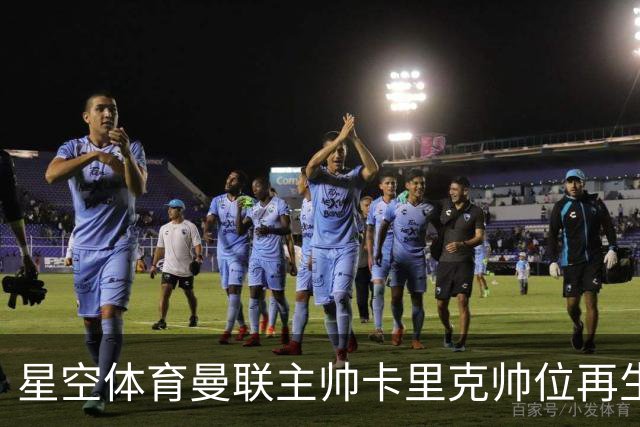 星空体育曼联主帅卡里克帅位再生变数，孔蒂成潜在接替人选