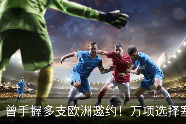 曾手握多支欧洲邀约！万项选择塞尔维亚，留洋不靠流量镀金