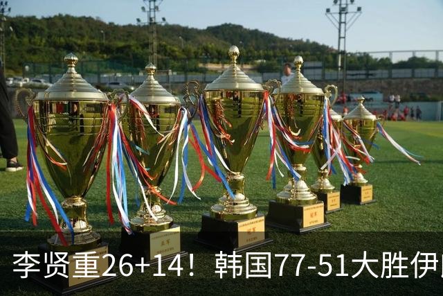 李贤重26+14！韩国77-51大胜伊朗，率先晋级决赛，中国男篮夺冠更难了