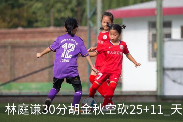 林庭谦30分胡金秋空砍25+11 天津力克广厦