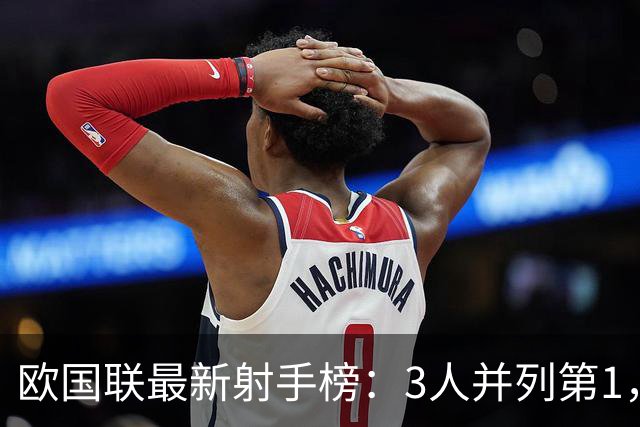 欧国联最新射手榜：3人并列第1，姆巴佩只进1球，C罗0球