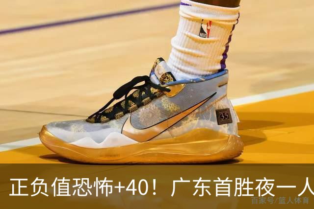 正负值恐怖+40！广东首胜夜一人carry全场打服杨毅：他是本场MVP