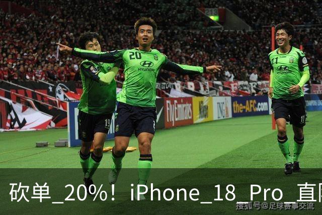 砍单 20%！iPhone 18 Pro 直降 1120 元，卖不动了
