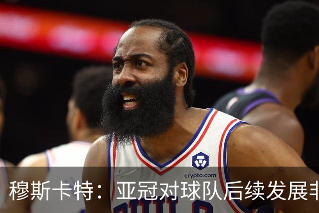穆斯卡特：亚冠对球队后续发展非常关键，球队会对比赛高度重视