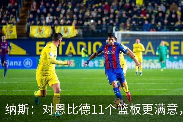 纳斯：对恩比德11个篮板更满意，他今年抢板太积极了