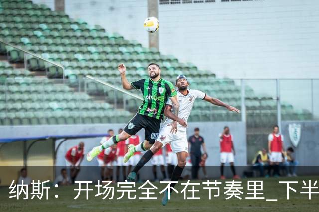 纳斯：开场完全不在节奏里 下半场调整了几处防守安排
