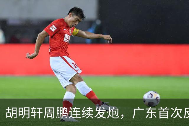胡明轩周鹏连续发炮，广东首次反超比分