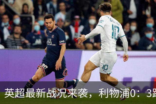 英超最新战况来袭，利物浦0：3跌到第9，曼城6连胜积18分