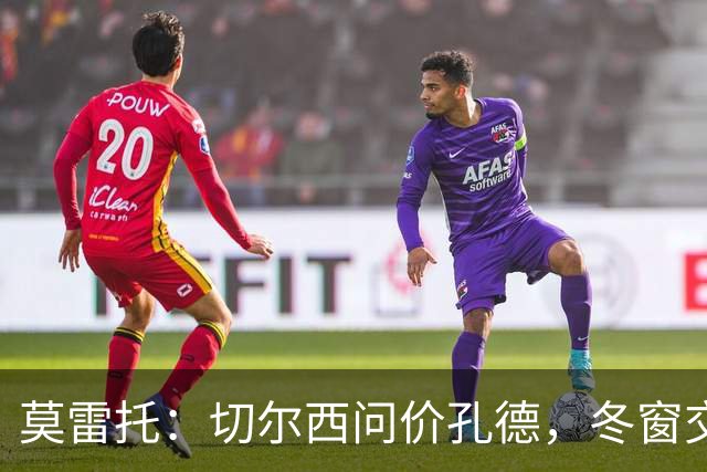 莫雷托：切尔西问价孔德，冬窗交易或超5000万欧