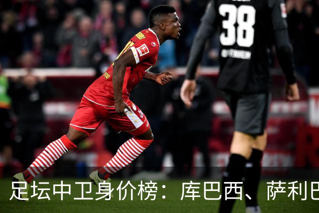 足坛中卫身价榜：库巴西、萨利巴唯二上亿，雅凯涨至6500万欧